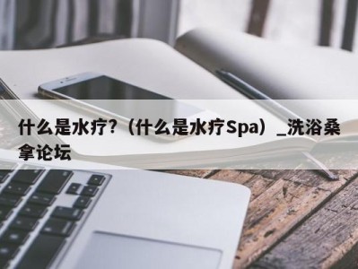 重庆什么是水疗?（什么是水疗Spa）_洗浴桑拿论坛