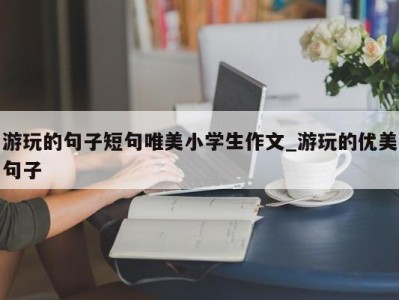 重庆游玩的句子短句唯美小学生作文_游玩的优美句子 