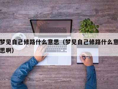 重庆梦见自己修路什么意思（梦见自己修路什么意思啊）