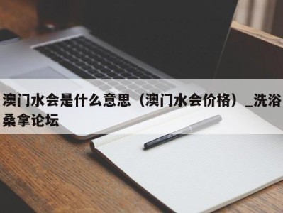 重庆澳门水会是什么意思（澳门水会价格）_洗浴桑拿论坛