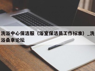 重庆洗浴中心保洁服（浴室保洁员工作标准）_洗浴桑拿论坛