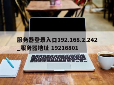 重庆服务器登录入口192.168.2.242_服务器地址 19216801 