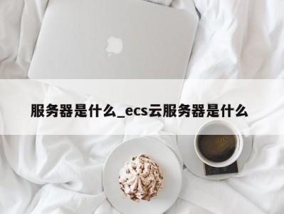 重庆服务器是什么_ecs云服务器是什么 