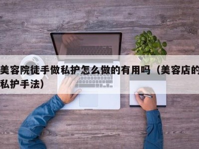 重庆美容院徒手做私护怎么做的有用吗（美容店的私护手法）