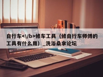 重庆自行车修车工具（修自行车师傅的工具有什么用）_洗浴桑拿论坛