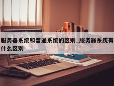 重庆服务器系统和普通系统的区别_服务器系统有什么区别 