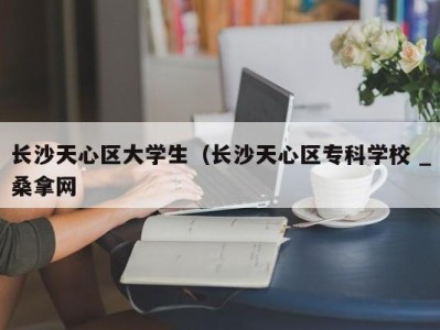 重庆长沙天心区大学生（长沙天心区专科学校 _桑拿网