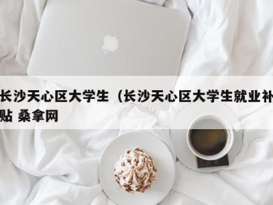 重庆长沙天心区大学生（长沙天心区大学生就业补贴 桑拿网