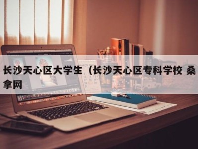 重庆长沙天心区大学生（长沙天心区专科学校 桑拿网