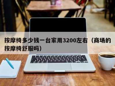 重庆按摩椅多少钱一台家用3200左右（商场的按摩椅舒服吗）