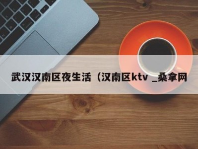 重庆武汉汉南区夜生活（汉南区ktv _桑拿网