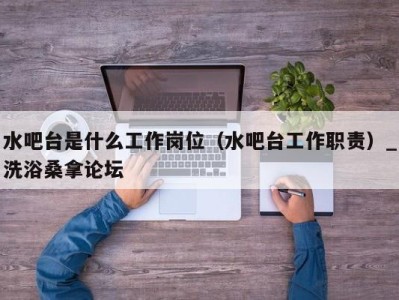 重庆水吧台是什么工作岗位（水吧台工作职责）_洗浴桑拿论坛