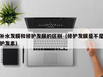 重庆补水发膜和修护发膜的区别（修护发膜是不是护发素）
