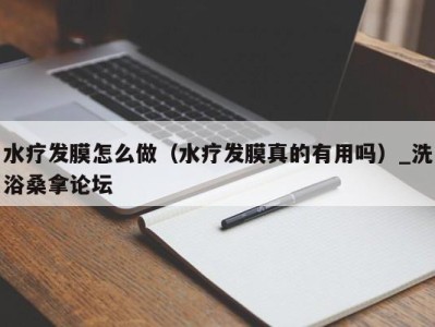 重庆水疗发膜怎么做（水疗发膜真的有用吗）_洗浴桑拿论坛