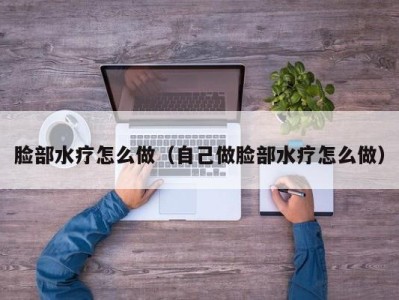 重庆脸部水疗怎么做（自己做脸部水疗怎么做）