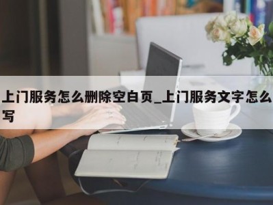 重庆上门服务怎么删除空白页_上门服务文字怎么写 