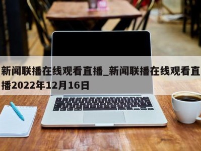 重庆新闻联播在线观看直播_新闻联播在线观看直播2022年12月16日 