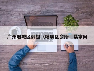 重庆广州增城区御姐（增城区会所 _桑拿网