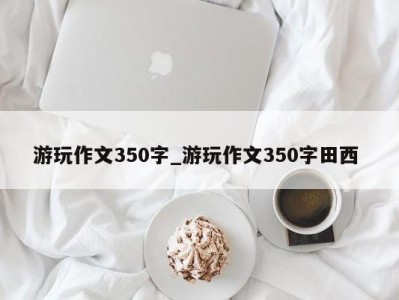 重庆游玩作文350字_游玩作文350字田西 