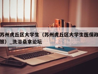 重庆苏州虎丘区大学生（苏州虎丘区大学生医保政策）_洗浴桑拿论坛