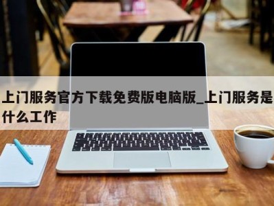 重庆上门服务官方下载免费版电脑版_上门服务是什么工作 