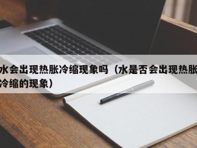 重庆水会出现热胀冷缩现象吗（水是否会出现热胀冷缩的现象）