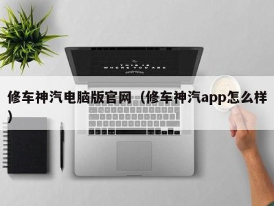 重庆修车神汽电脑版官网（修车神汽app怎么样）