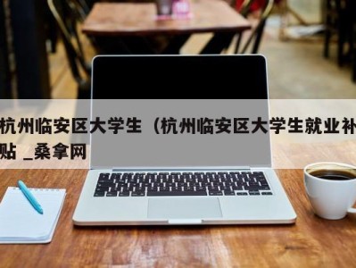 重庆杭州临安区大学生（杭州临安区大学生就业补贴 _桑拿网