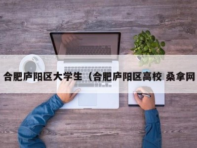 重庆合肥庐阳区大学生（合肥庐阳区高校 桑拿网