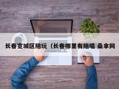 重庆长春宽城区陪玩（长春哪里有陪唱 桑拿网