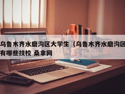 重庆乌鲁木齐水磨沟区大学生（乌鲁木齐水磨沟区有哪些技校 桑拿网