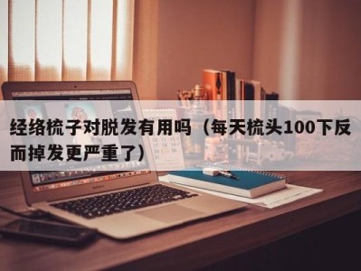 重庆经络梳子对脱发有用吗（每天梳头100下反而掉发更严重了）