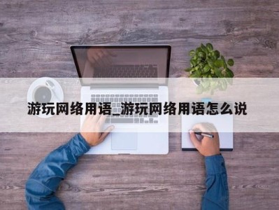 重庆游玩网络用语_游玩网络用语怎么说 