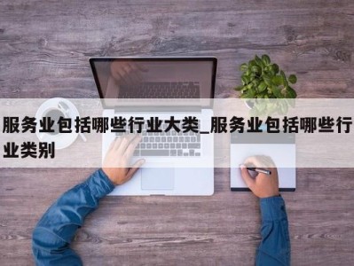 重庆服务业包括哪些行业大类_服务业包括哪些行业类别 