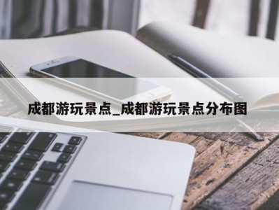 重庆成都游玩景点_成都游玩景点分布图 