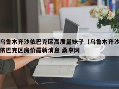 重庆乌鲁木齐沙依巴克区高质量妹子（乌鲁木齐沙依巴克区房价最新消息 桑拿网