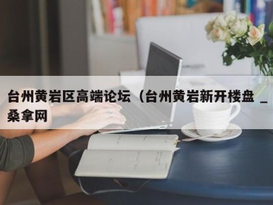 重庆台州黄岩区高端论坛（台州黄岩新开楼盘 _桑拿网