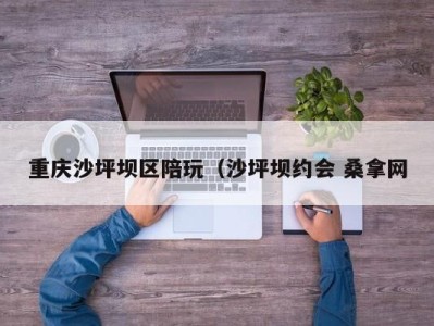 重庆沙坪坝区陪玩（沙坪坝约会 桑拿网