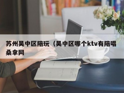 重庆苏州吴中区陪玩（吴中区哪个ktv有陪唱 桑拿网