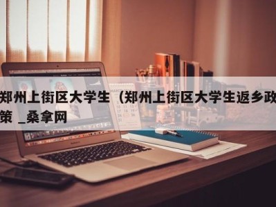 重庆郑州上街区大学生（郑州上街区大学生返乡政策 _桑拿网