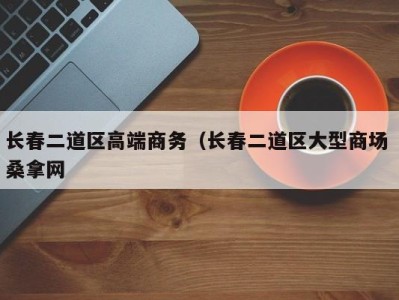 重庆长春二道区高端商务（长春二道区大型商场 桑拿网