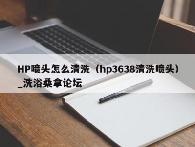 重庆HP喷头怎么清洗（hp3638清洗喷头）_洗浴桑拿论坛