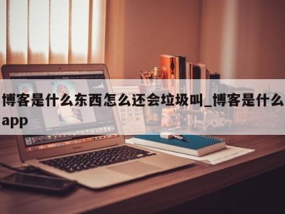 重庆博客是什么东西怎么还会垃圾叫_博客是什么app 