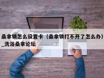 重庆桑拿锁怎么设置卡（桑拿锁打不开了怎么办）_洗浴桑拿论坛