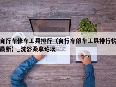 重庆自行车修车工具排行（自行车修车工具排行榜最新）_洗浴桑拿论坛