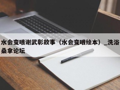 重庆水会变哦谢武彰故事（水会变哦绘本）_洗浴桑拿论坛