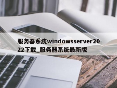 重庆服务器系统windowsserver2022下载_服务器系统最新版 