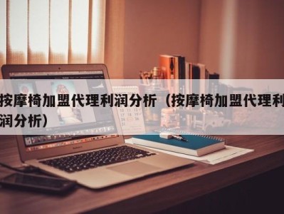 重庆按摩椅加盟代理利润分析（按摩椅加盟代理利润分析）