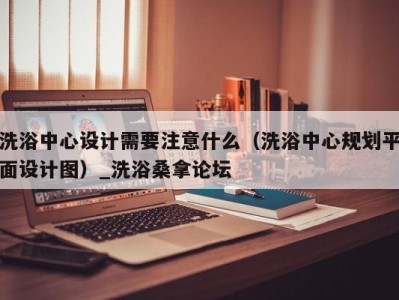 重庆洗浴中心设计需要注意什么（洗浴中心规划平面设计图）_洗浴桑拿论坛