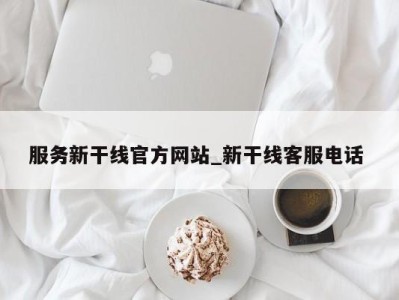 重庆服务新干线官方网站_新干线客服电话 